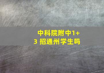 中科院附中1+3 招通州学生吗